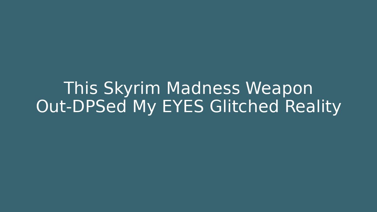 This Skyrim Madness Weapon Out-DPSed My EYES Glitched Reality