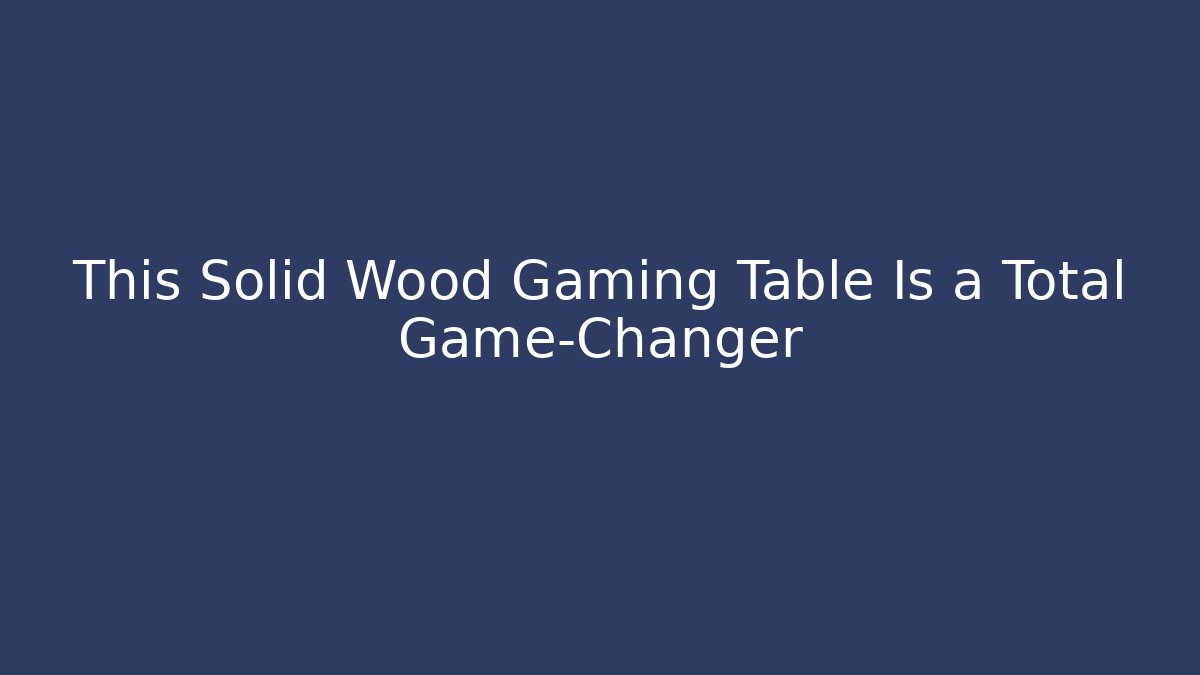 This Solid Wood Gaming Table Is a Total Game-Changer - Critter Realm