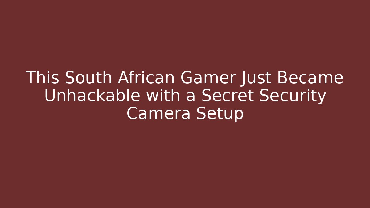 This South African Gamer Just Became Unhackable with a Secret Security Camera Setup