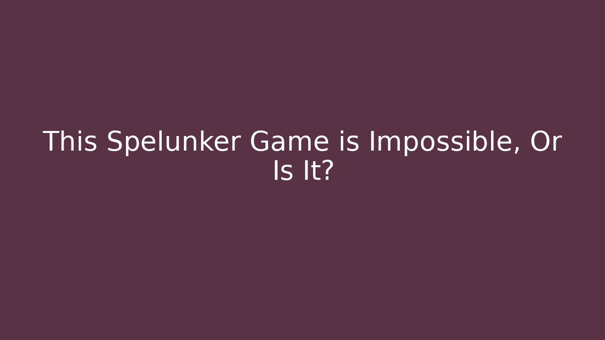 This Spelunker Game is Impossible, Or Is It?