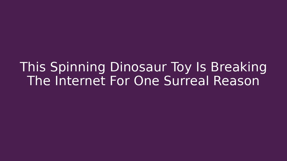 This Spinning Dinosaur Toy Is Breaking The Internet For One Surreal Reason