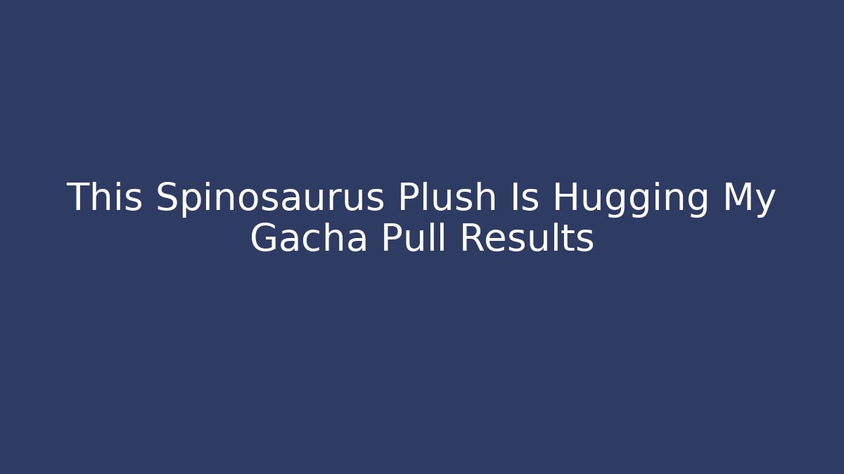 This Spinosaurus Plush Is Hugging My Gacha Pull Results