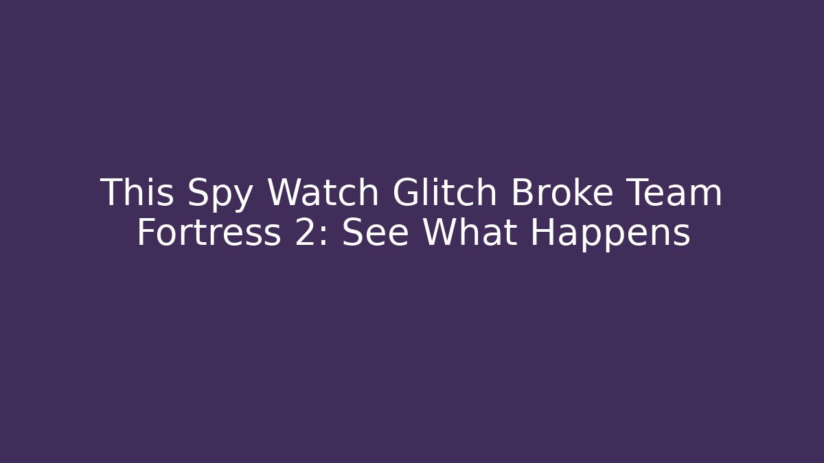 This Spy Watch Glitch Broke Team Fortress 2: See What Happens