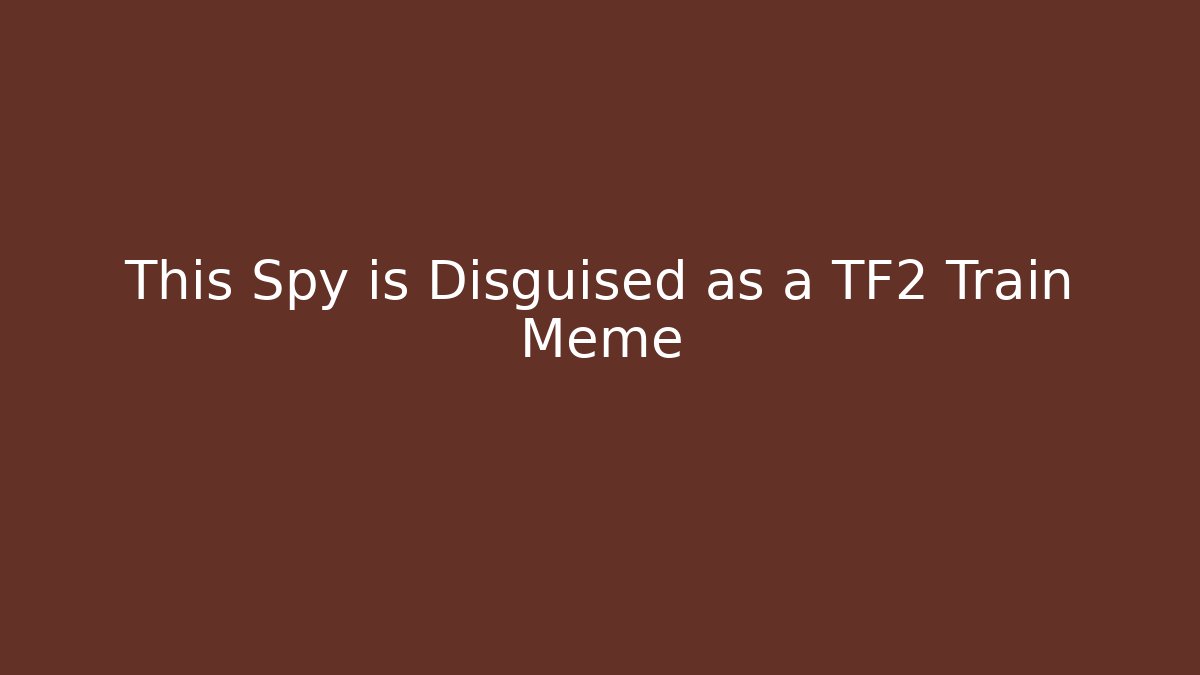 This Spy is Disguised as a TF2 Train Meme