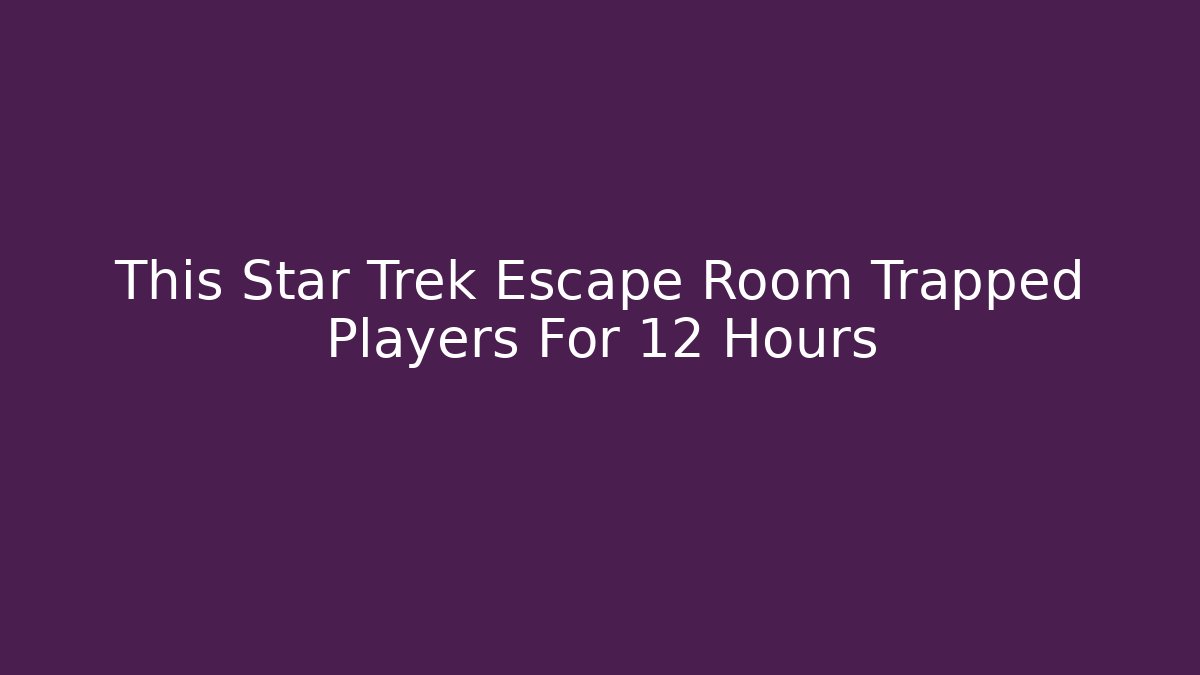 This Star Trek Escape Room Trapped Players For 12 Hours