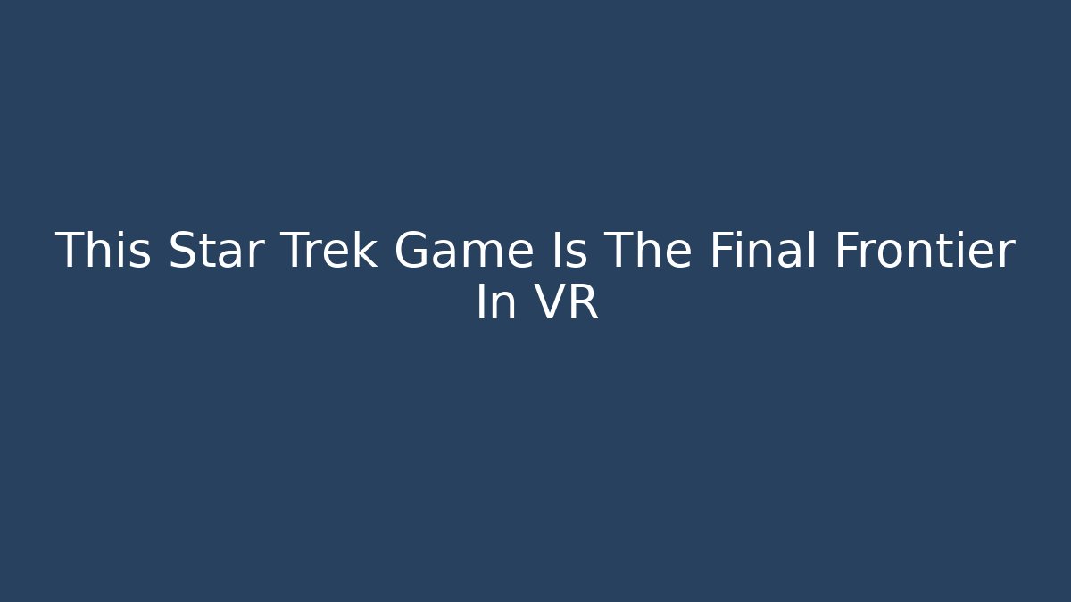 This Star Trek Game Is The Final Frontier In VR