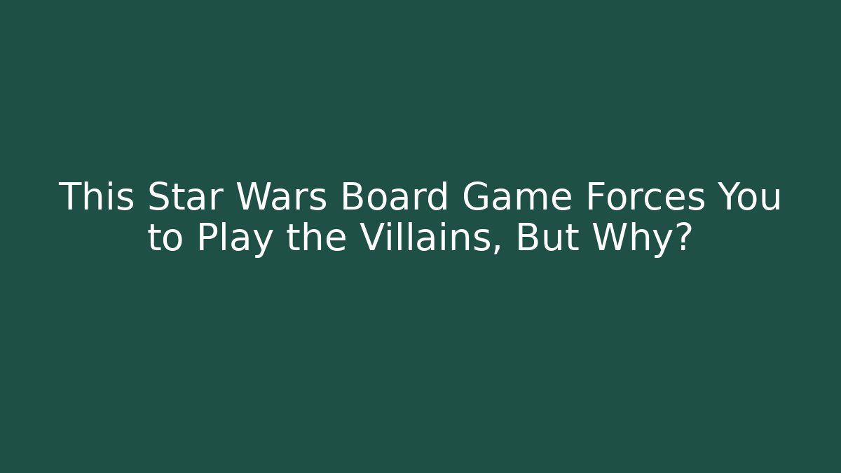 This Star Wars Board Game Forces You to Play the Villains, But Why?