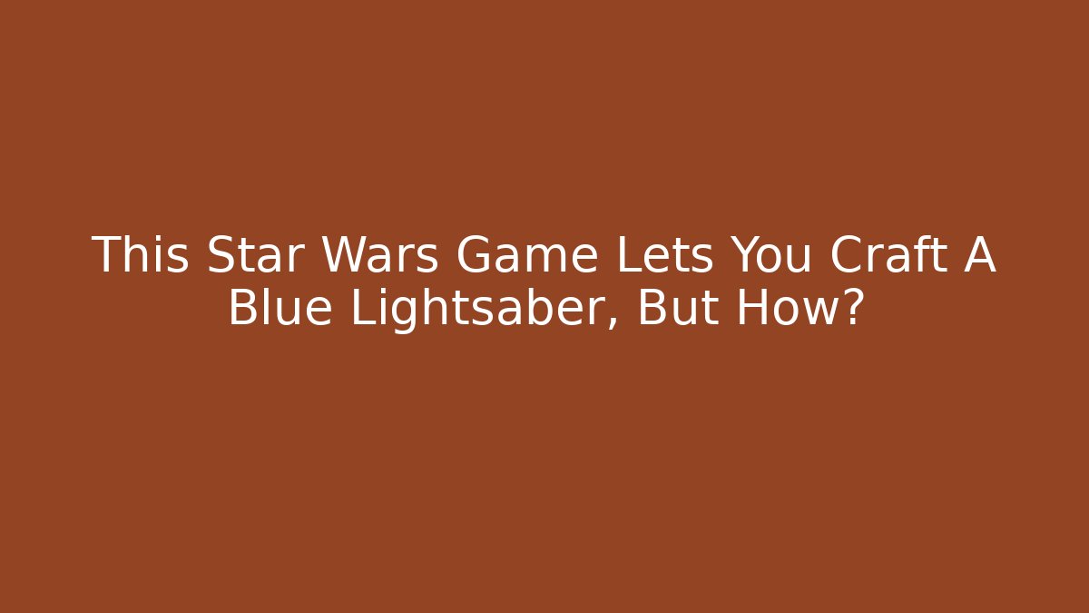 This Star Wars Game Lets You Craft A Blue Lightsaber, But How? - Critter Realm