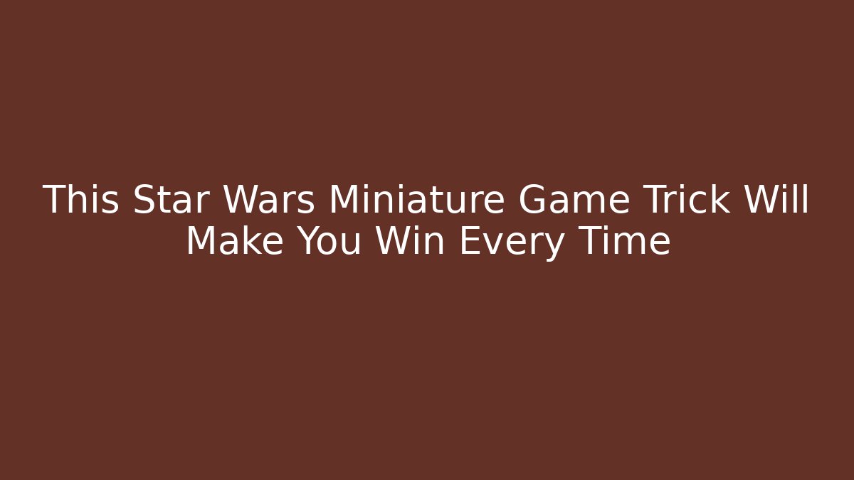 This Star Wars Miniature Game Trick Will Make You Win Every Time
