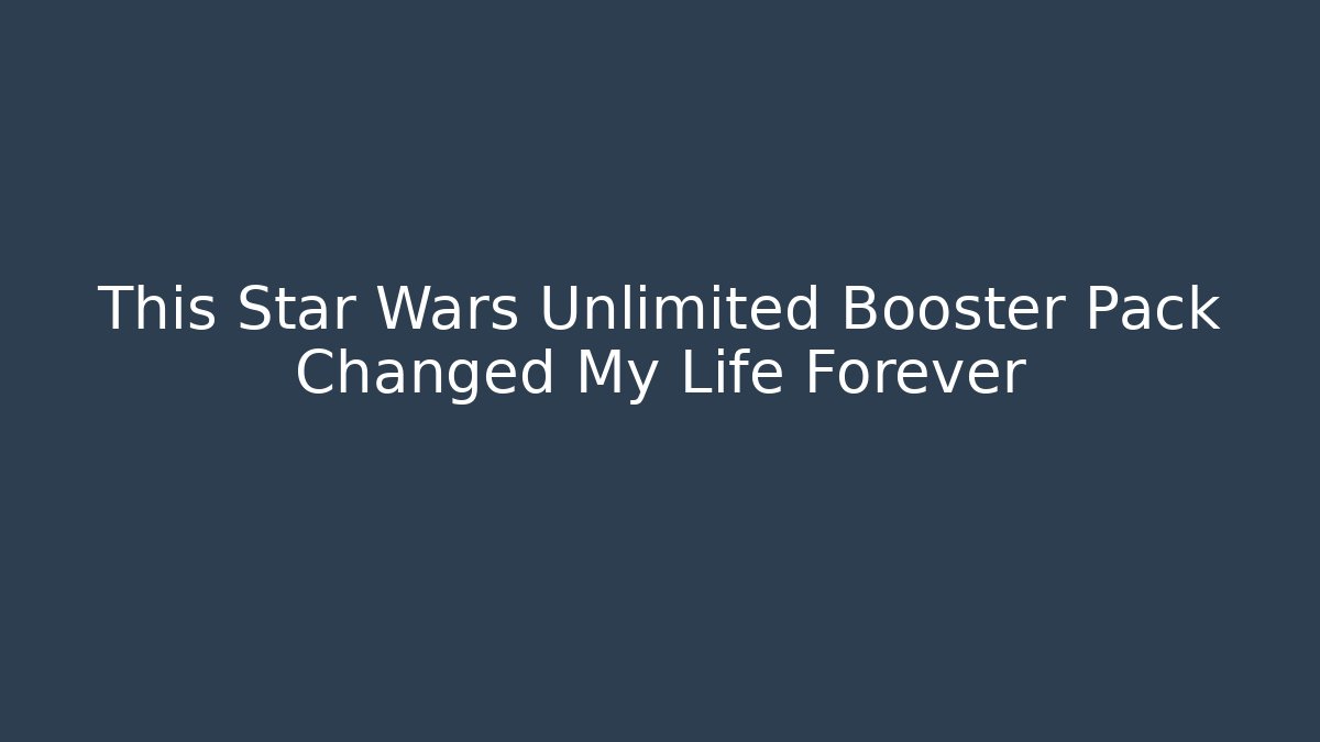 This Star Wars Unlimited Booster Pack Changed My Life Forever