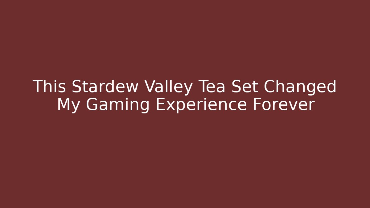 This Stardew Valley Tea Set Changed My Gaming Experience Forever