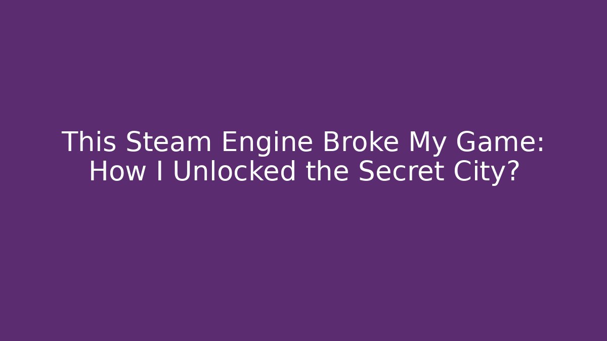 This Steam Engine Broke My Game: How I Unlocked the Secret City?