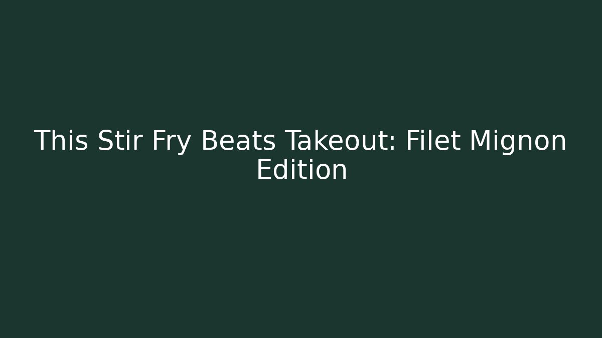 This Stir Fry Beats Takeout: Filet Mignon Edition