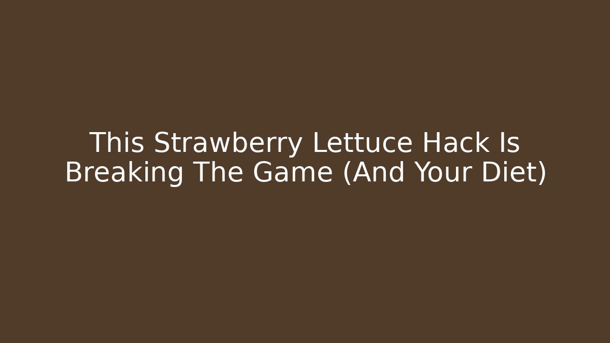 This Strawberry Lettuce Hack Is Breaking The Game (And Your Diet)