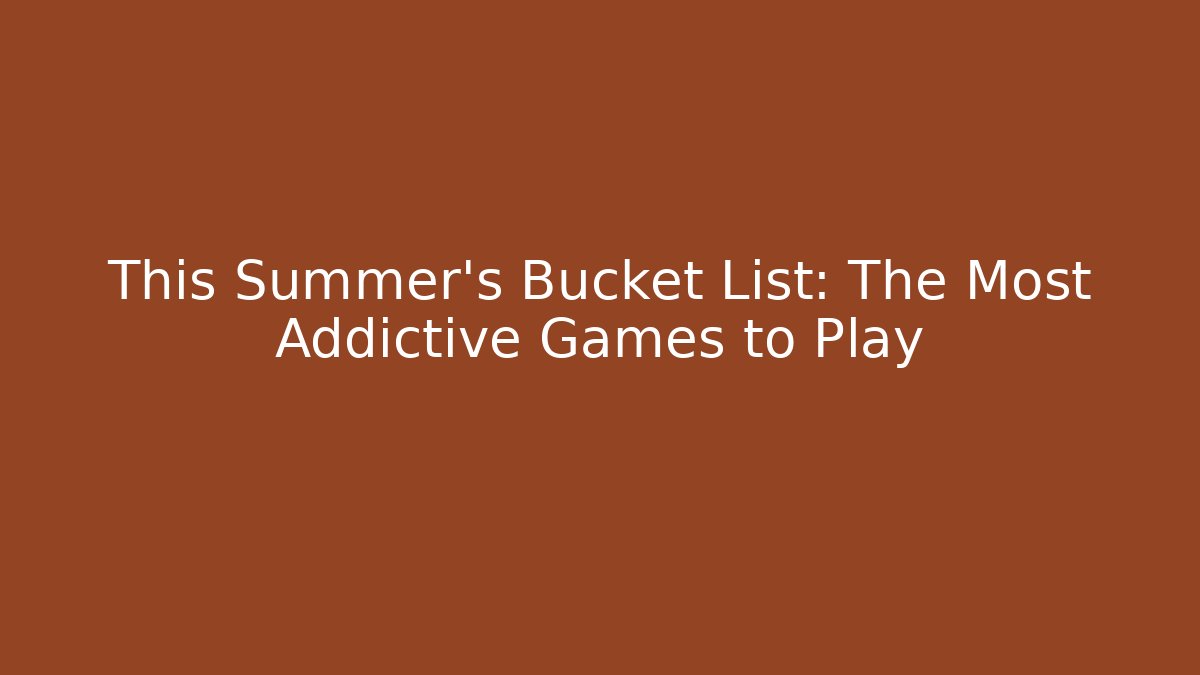 This Summer's Bucket List: The Most Addictive Games to Play
