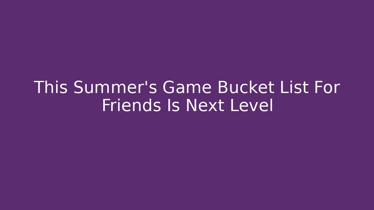 This Summer's Game Bucket List For Friends Is Next Level