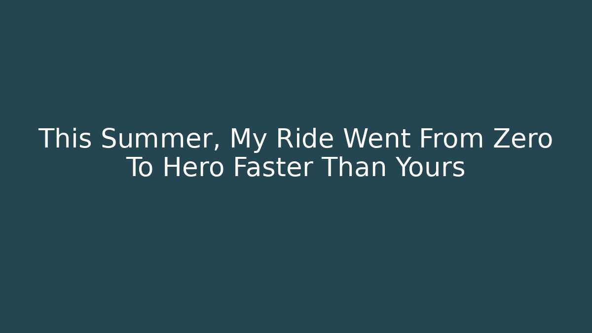 This Summer, My Ride Went From Zero To Hero Faster Than Yours