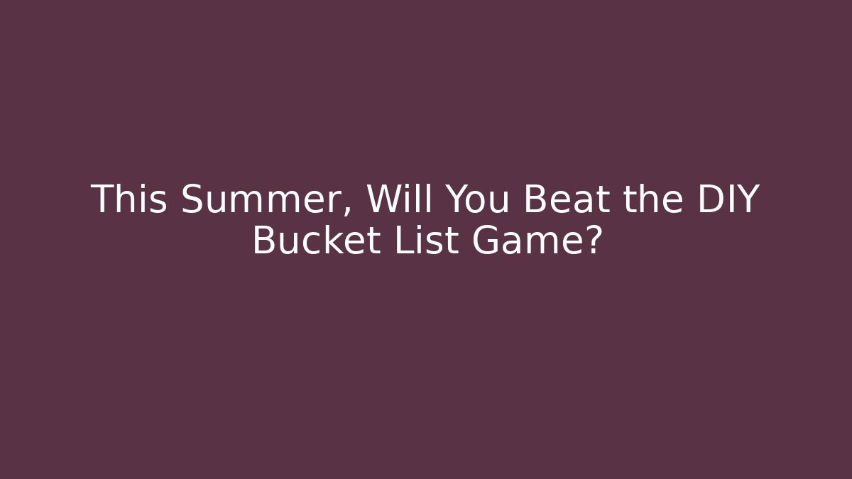 This Summer, Will You Beat the DIY Bucket List Game? - Critter Realm