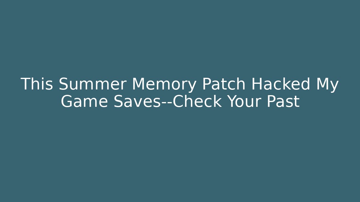 This Summer Memory Patch Hacked My Game Saves—Check Your Past
