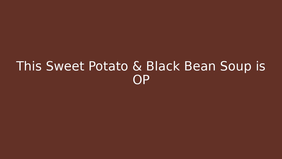 This Sweet Potato & Black Bean Soup is OP
