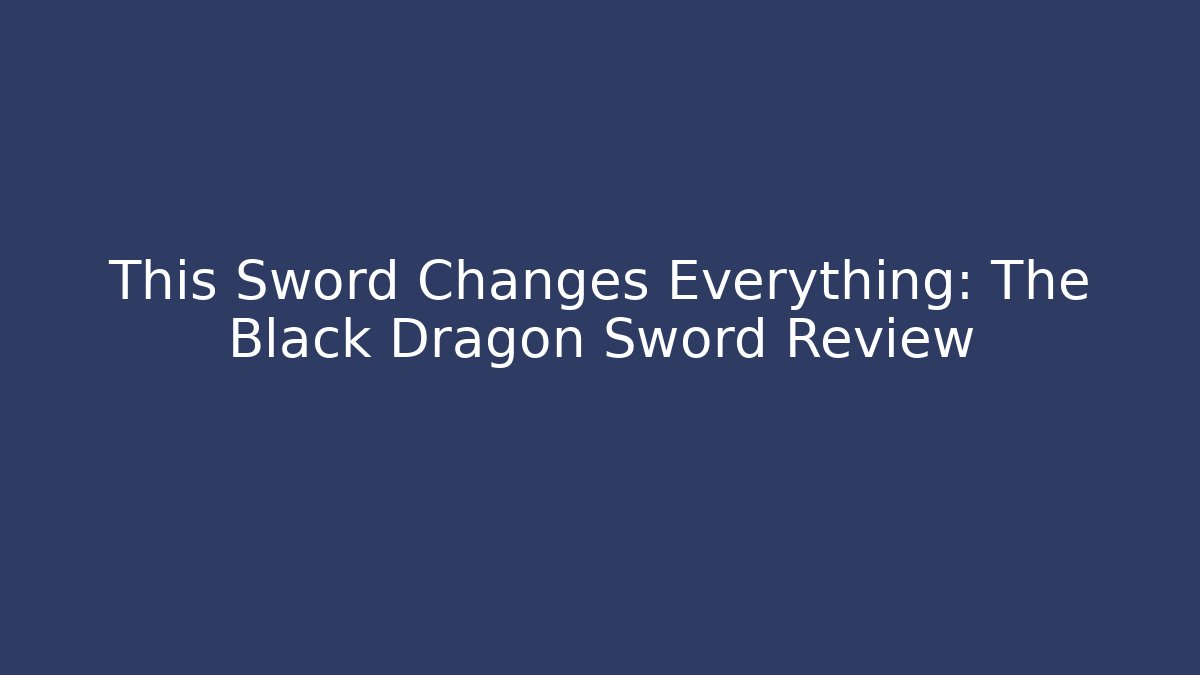 This Sword Changes Everything: The Black Dragon Sword Review