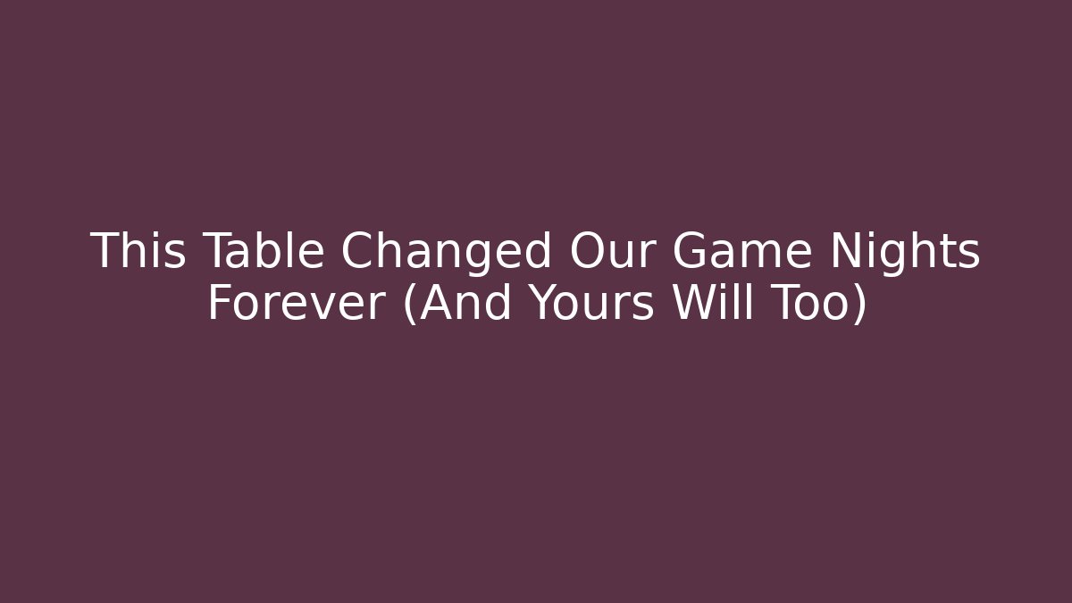 This Table Changed Our Game Nights Forever (And Yours Will Too)