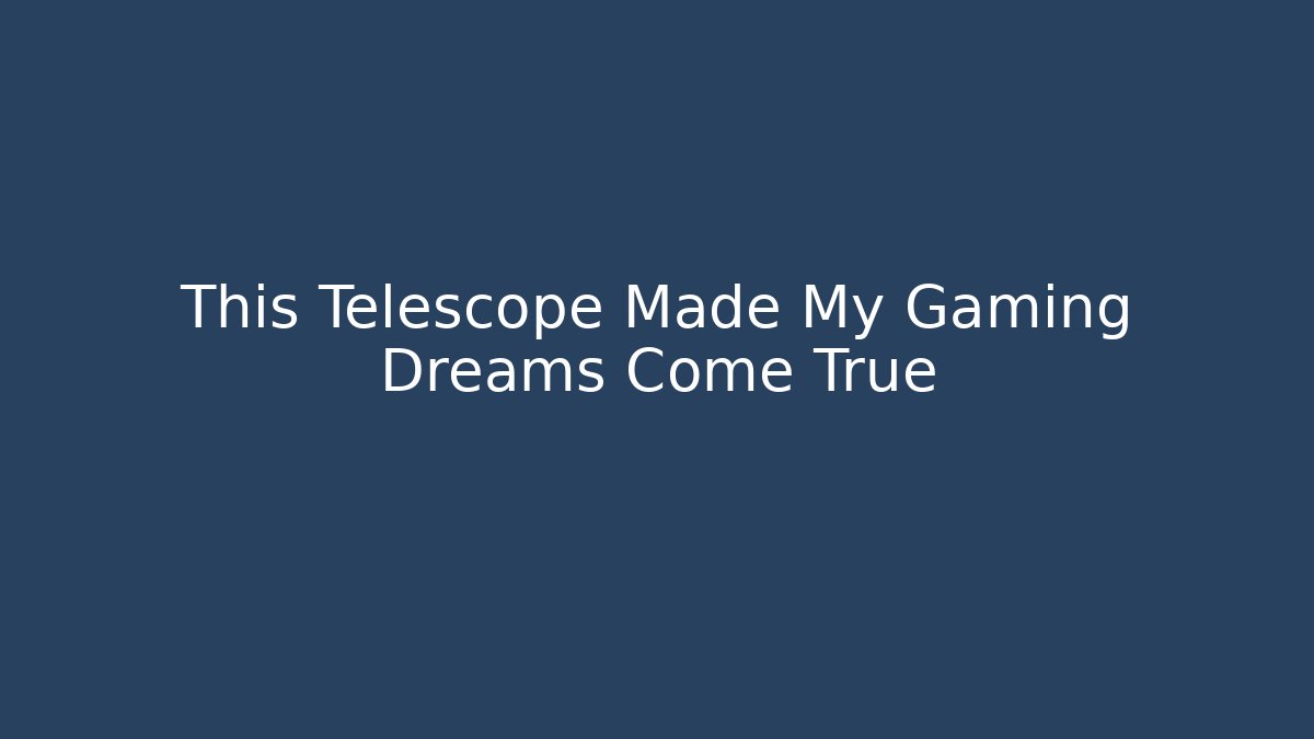 This Telescope Made My Gaming Dreams Come True