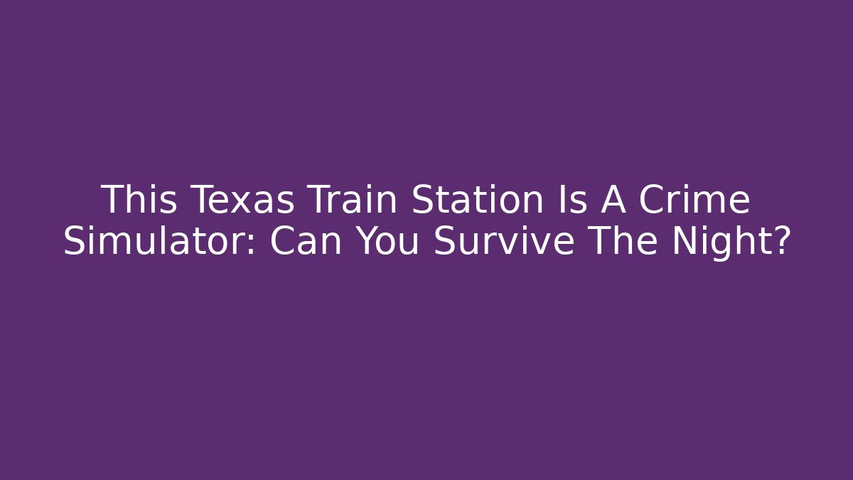 This Texas Train Station Is A Crime Simulator: Can You Survive The Night?