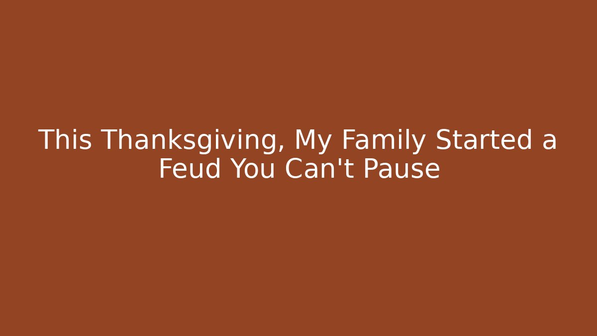 This Thanksgiving, My Family Started a Feud You Can't Pause