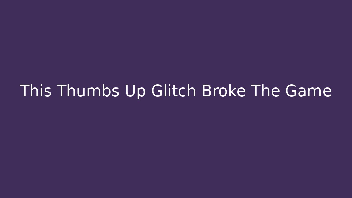 This Thumbs Up Glitch Broke The Game