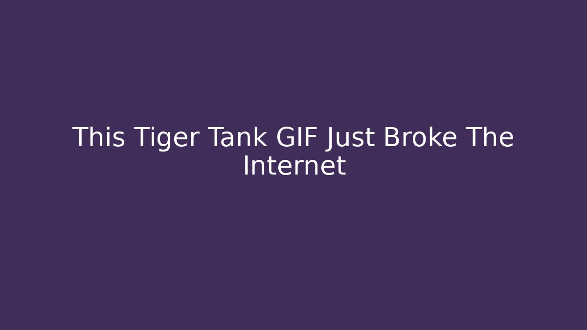 This Tiger Tank GIF Just Broke The Internet