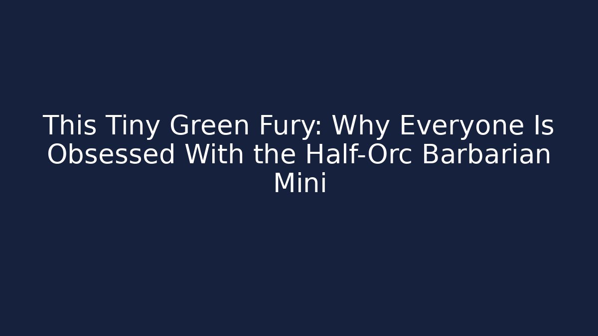This Tiny Green Fury: Why Everyone Is Obsessed With the Half-Orc Barbarian Mini - Critter Realm