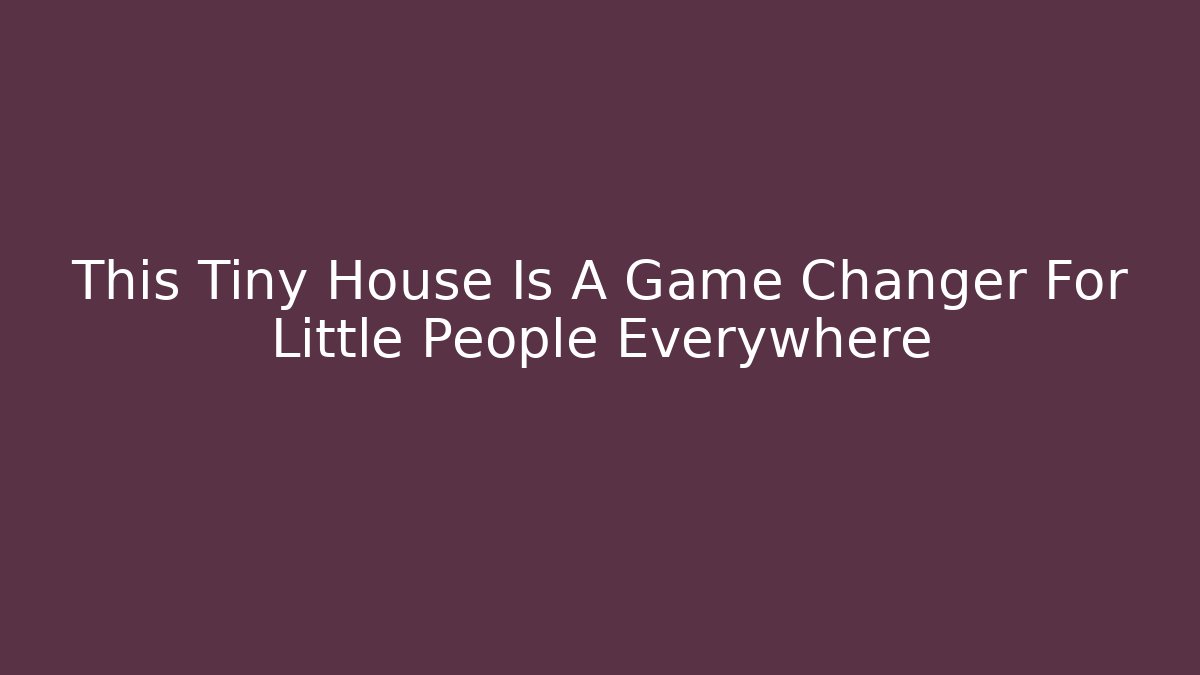 This Tiny House Is A Game Changer For Little People Everywhere