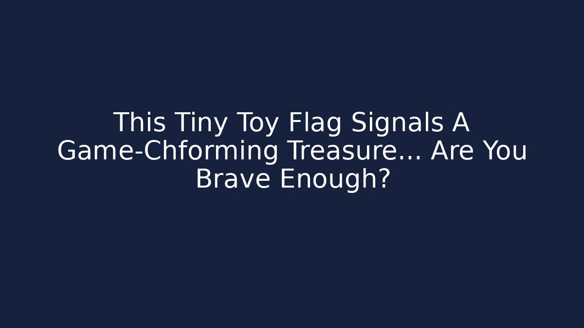 This Tiny Toy Flag Signals A Game-Chforming Treasure... Are You Brave Enough?