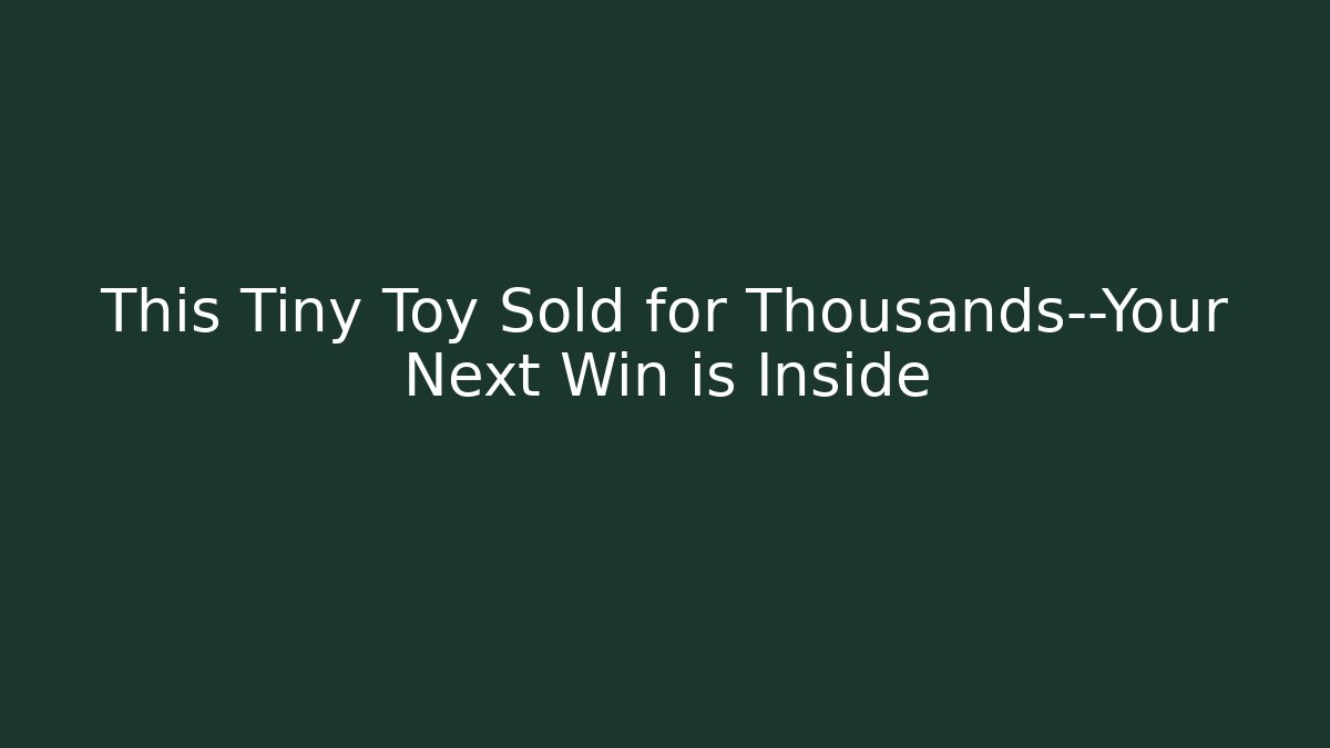 This Tiny Toy Sold for Thousands—Your Next Win is Inside