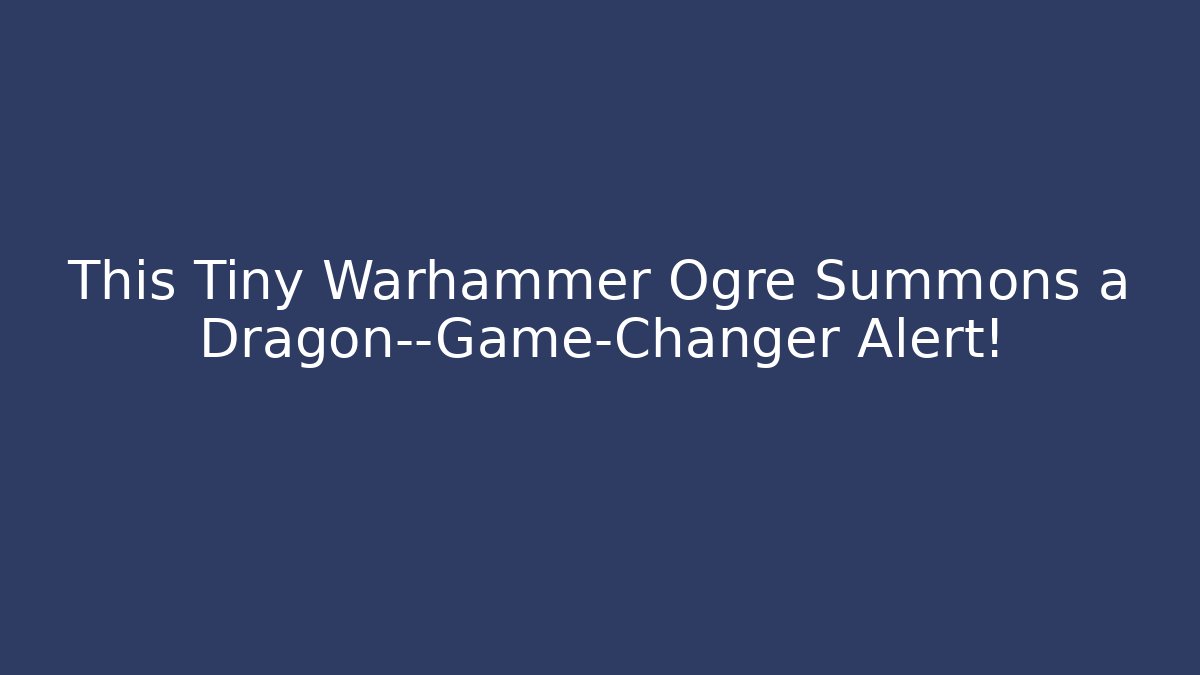 This Tiny Warhammer Ogre Summons a Dragon—Game-Changer Alert!