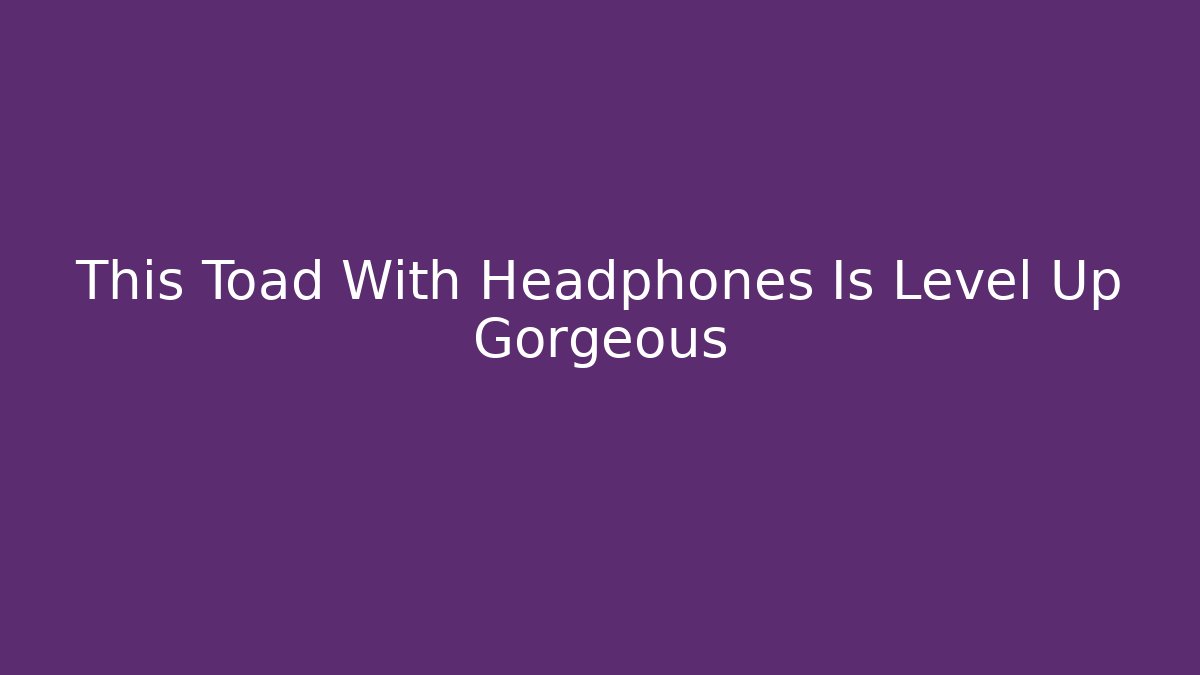 This Toad With Headphones Is Level Up Gorgeous