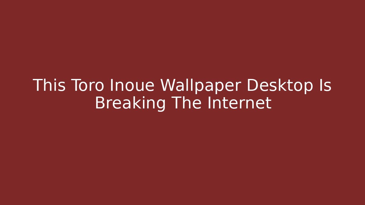 This Toro Inoue Wallpaper Desktop Is Breaking The Internet