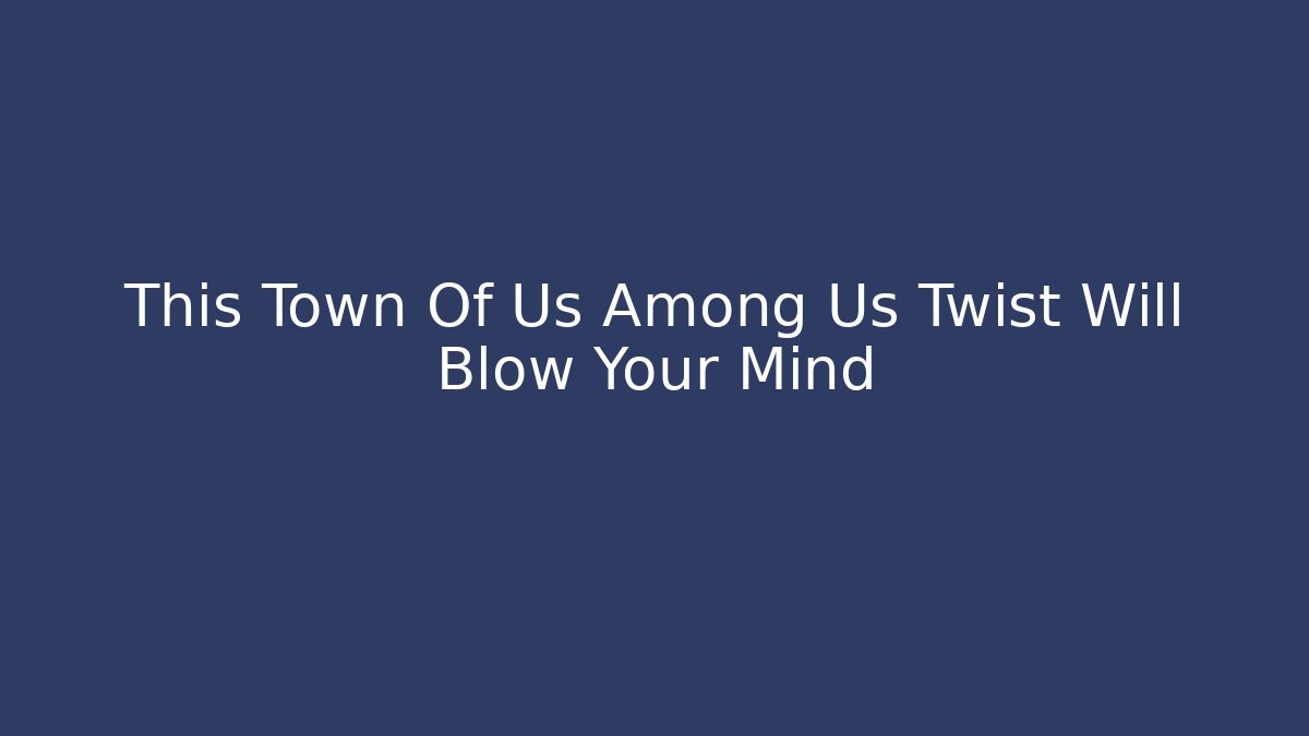 This Town Of Us Among Us Twist Will Blow Your Mind