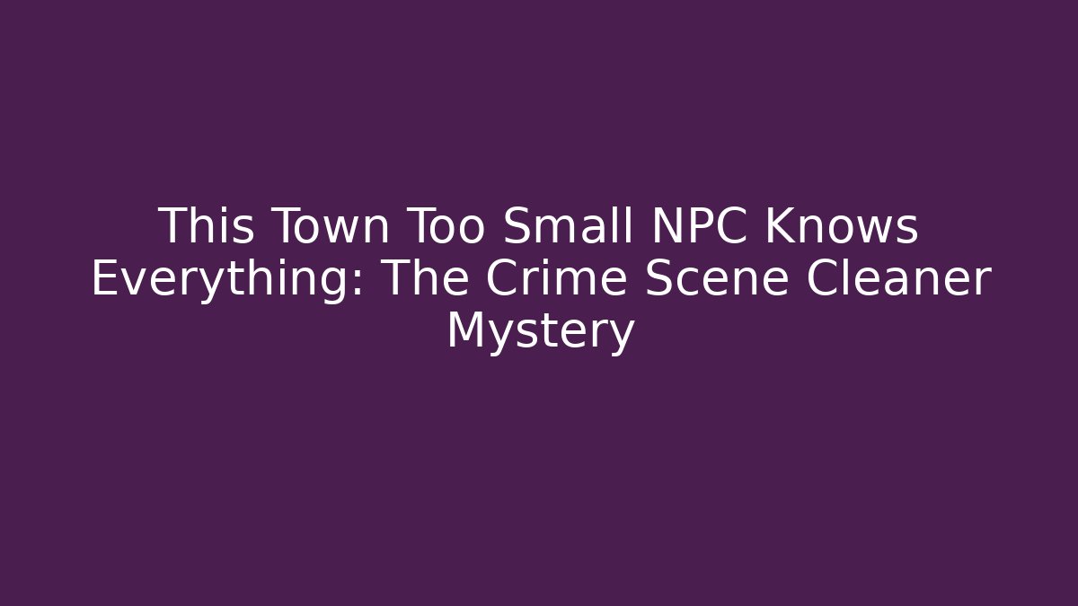 This Town Too Small NPC Knows Everything: The Crime Scene Cleaner Mystery