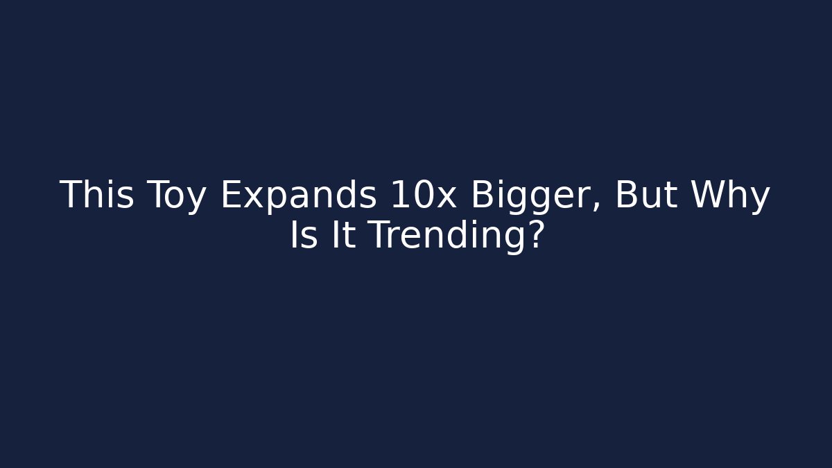 This Toy Expands 10x Bigger, But Why Is It Trending?