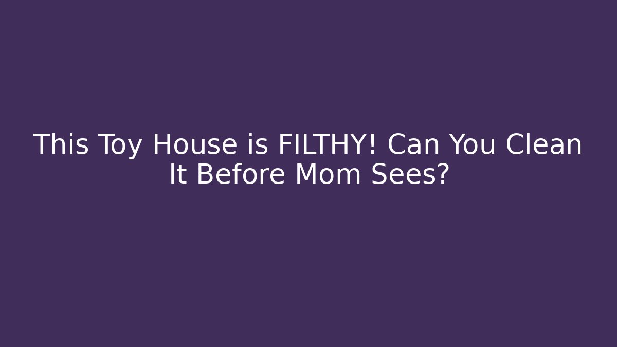 This Toy House is FILTHY! Can You Clean It Before Mom Sees?