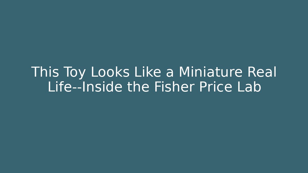 This Toy Looks Like a Miniature Real Life—Inside the Fisher Price Lab