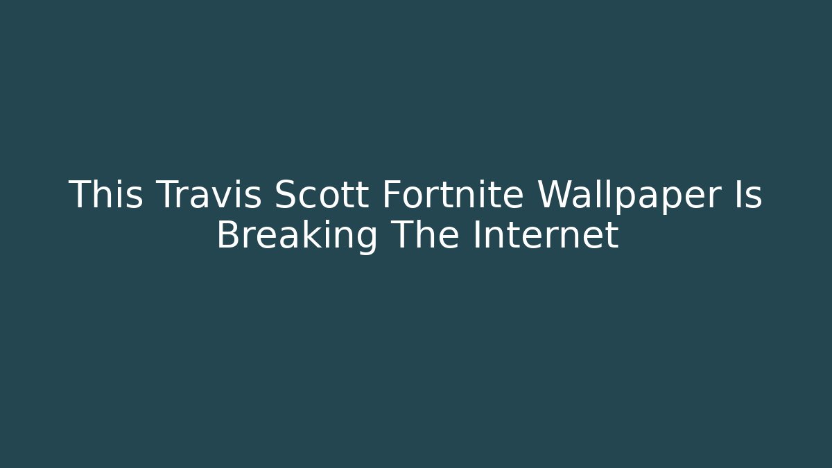 This Travis Scott Fortnite Wallpaper Is Breaking The Internet