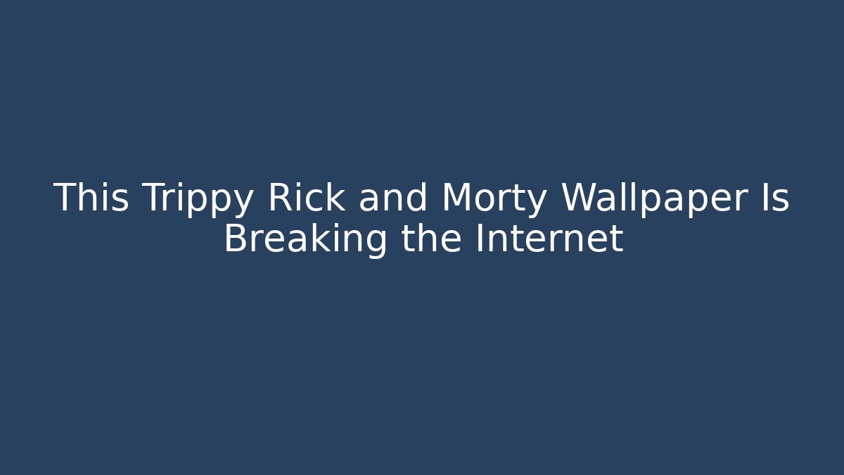 This Trippy Rick and Morty Wallpaper Is Breaking the Internet