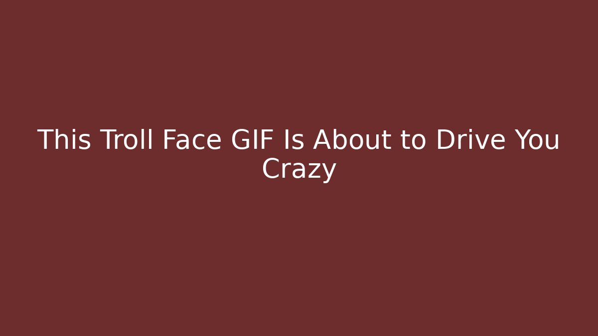 This Troll Face GIF Is About to Drive You Crazy
