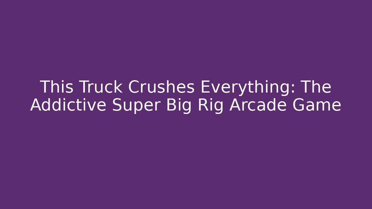 This Truck Crushes Everything: The Addictive Super Big Rig Arcade Game - Critter Realm