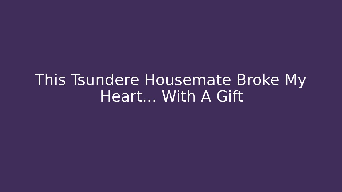 This Tsundere Housemate Broke My Heart… With A Gift