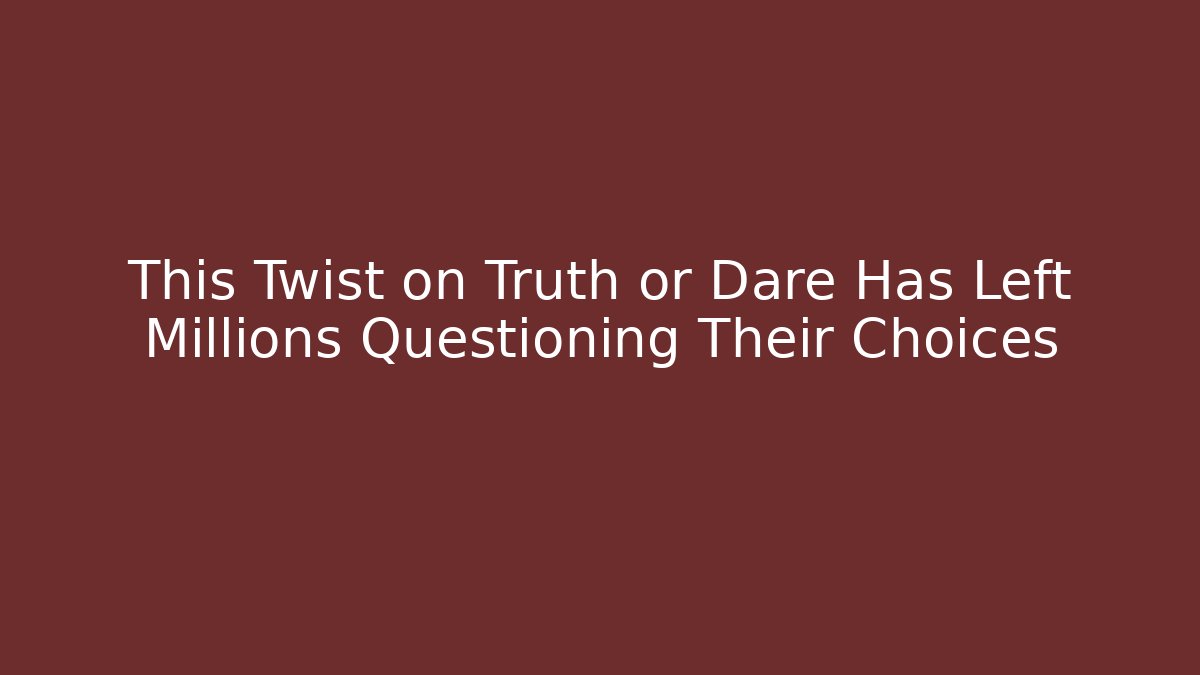 This Twist on Truth or Dare Has Left Millions Questioning Their Choices
