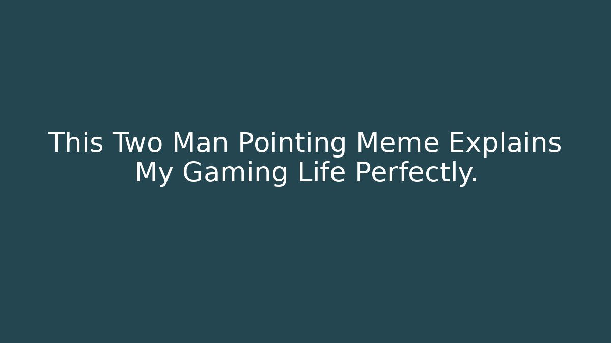 This Two Man Pointing Meme Explains My Gaming Life Perfectly.